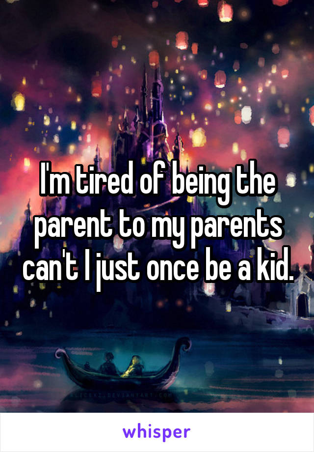 I'm tired of being the parent to my parents can't I just once be a kid.