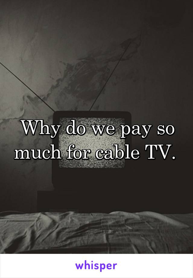 Why do we pay so much for cable TV. 