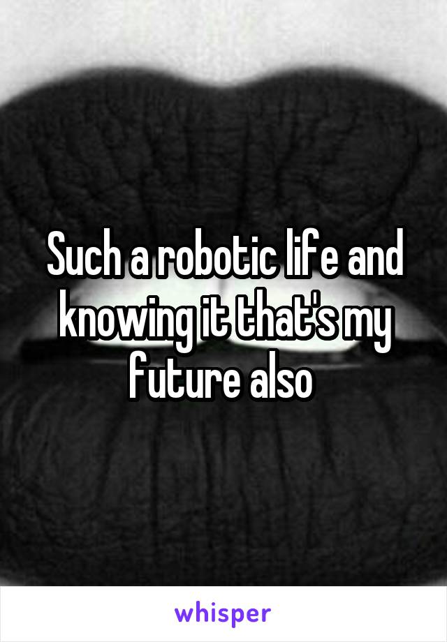 Such a robotic life and knowing it that's my future also 