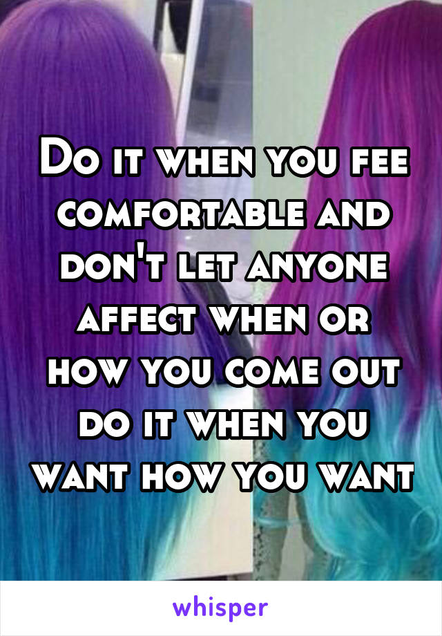 Do it when you fee comfortable and don't let anyone affect when or how you come out do it when you want how you want