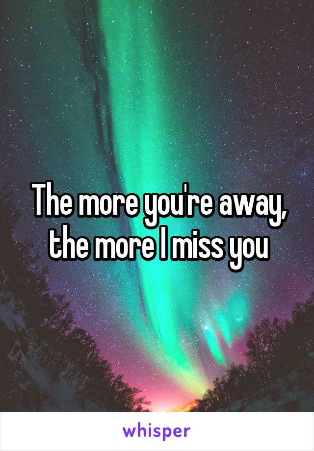 The more you're away, the more I miss you