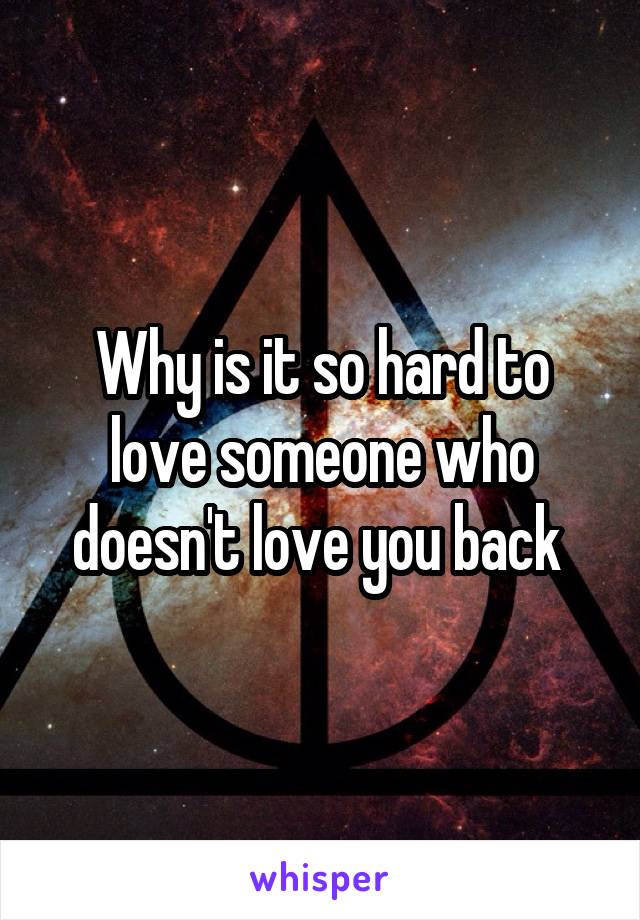 Why is it so hard to love someone who doesn't love you back 