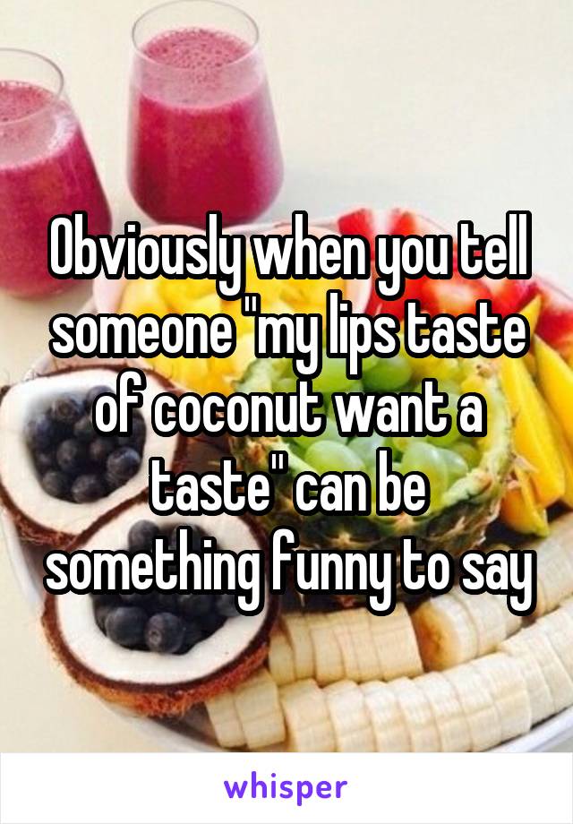 Obviously when you tell someone "my lips taste of coconut want a taste" can be something funny to say