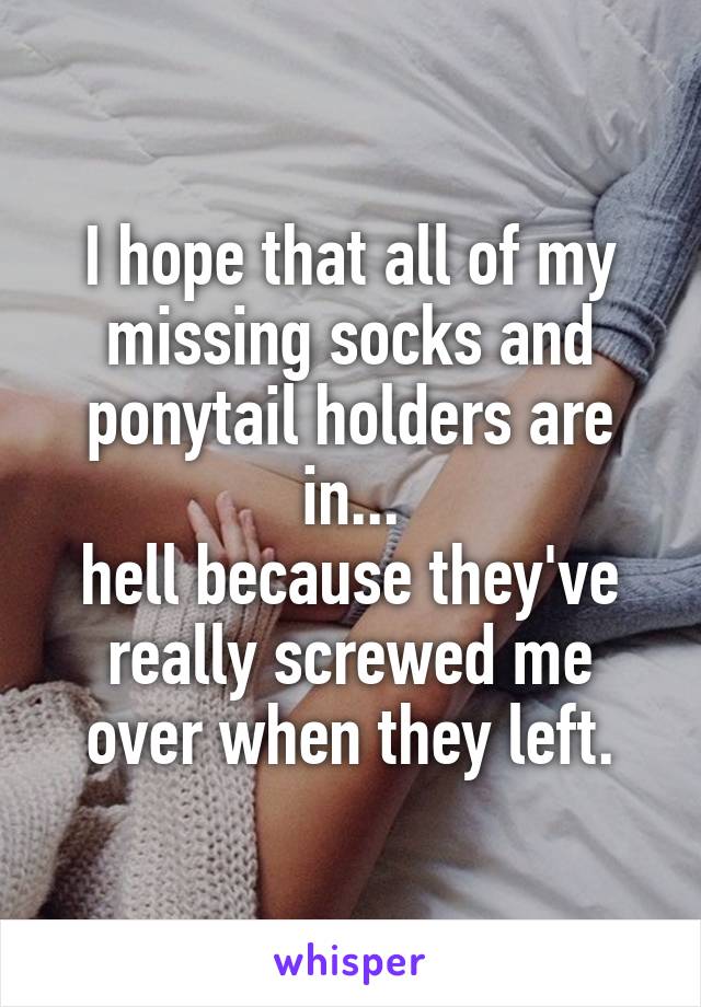 I hope that all of my missing socks and ponytail holders are in...
hell because they've really screwed me over when they left.