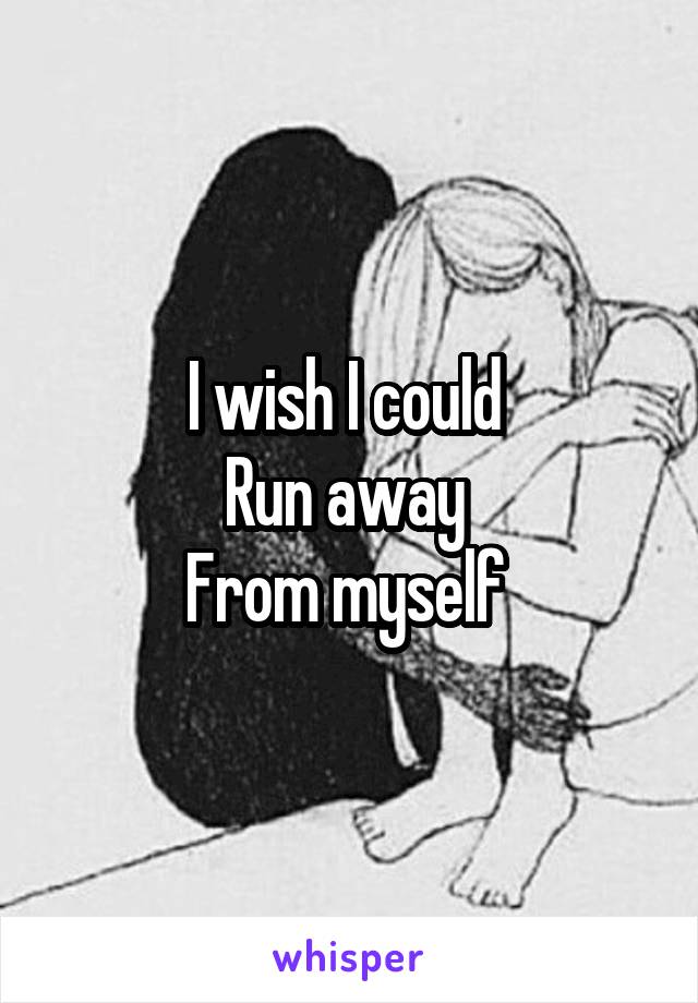 I wish I could 
Run away 
From myself 