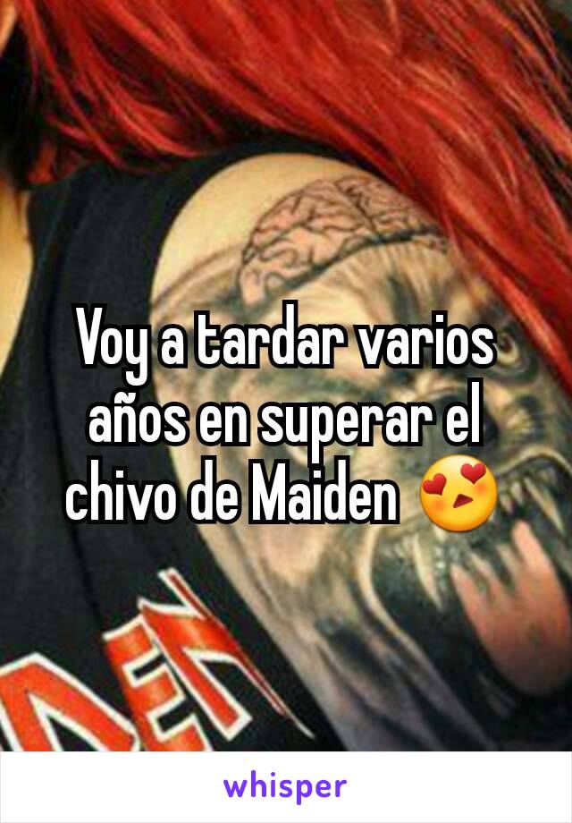 Voy a tardar varios años en superar el chivo de Maiden 😍