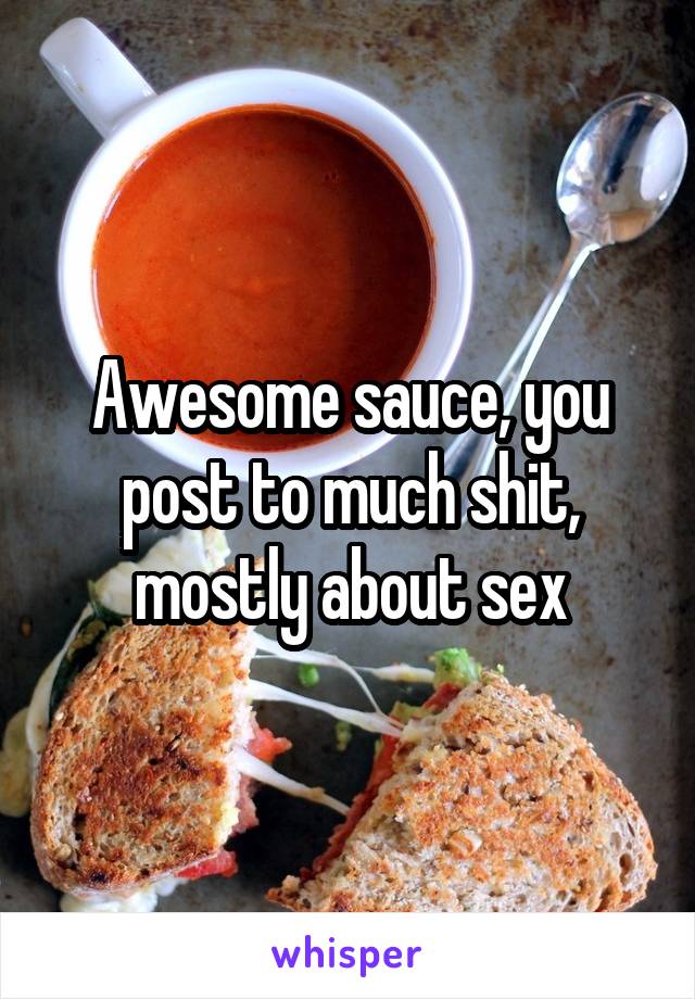 Awesome sauce, you post to much shit, mostly about sex