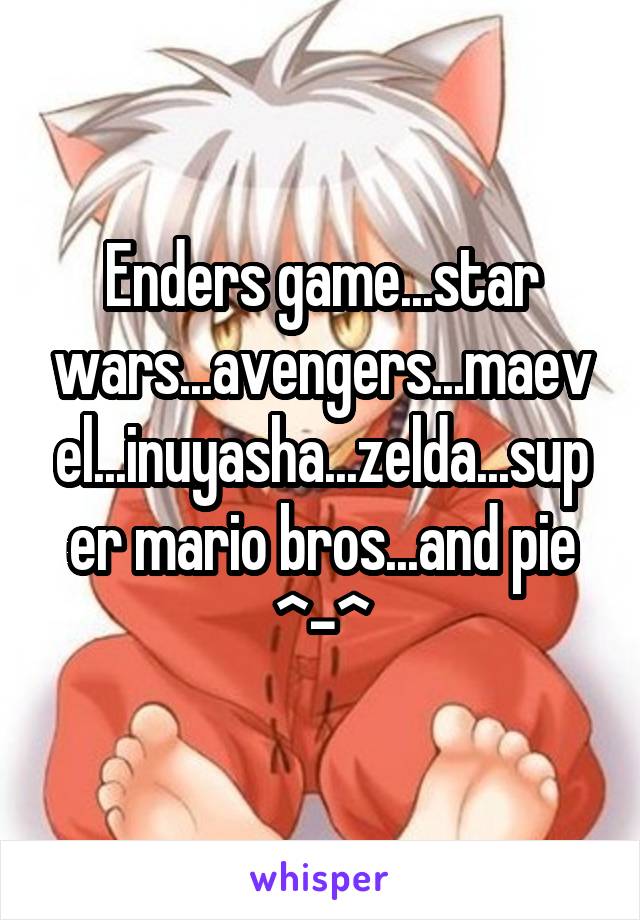 Enders game...star wars...avengers...maevel...inuyasha...zelda...super mario bros...and pie ^-^