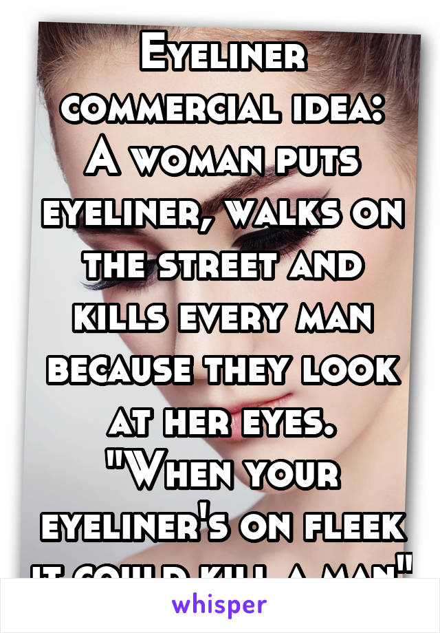 Eyeliner commercial idea:
A woman puts eyeliner, walks on the street and kills every man because they look at her eyes.
"When your eyeliner's on fleek it could kill a man"