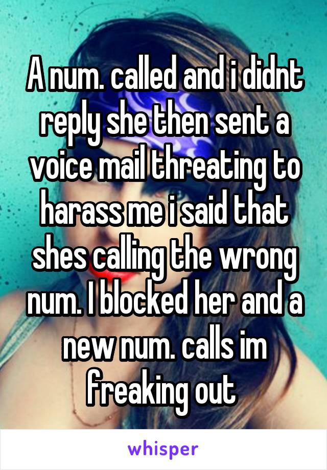 A num. called and i didnt reply she then sent a voice mail threating to harass me i said that shes calling the wrong num. I blocked her and a new num. calls im freaking out 