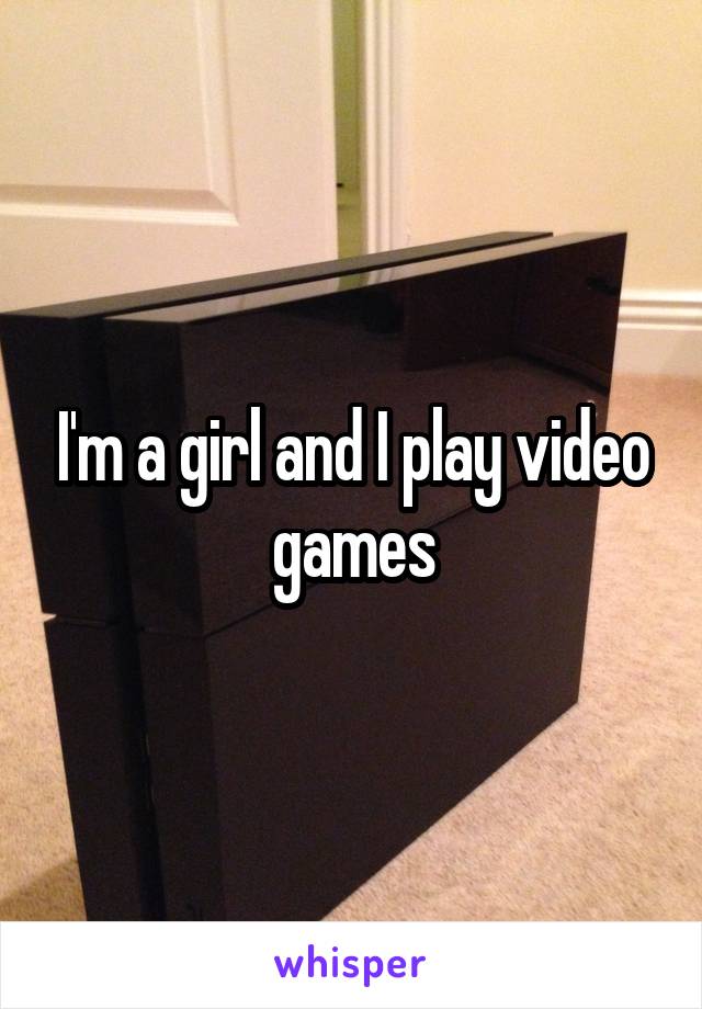 I'm a girl and I play video games