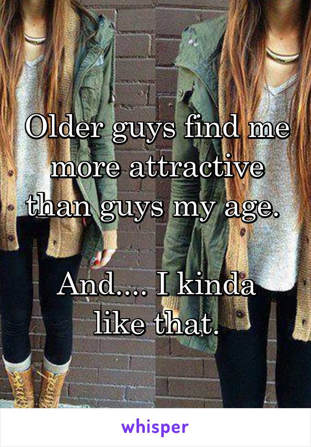 Older guys find me more attractive than guys my age. 

And.... I kinda like that.