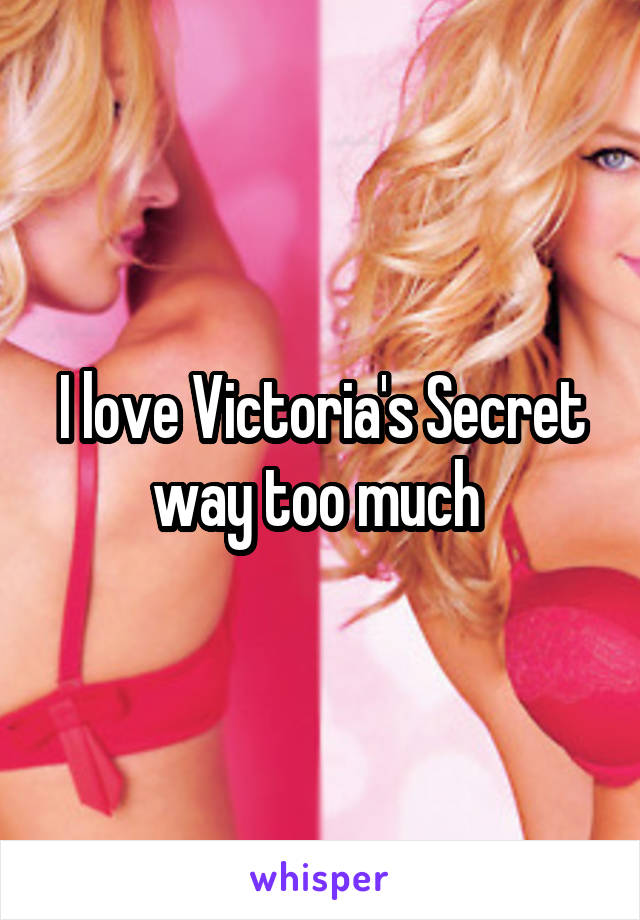 I love Victoria's Secret way too much 