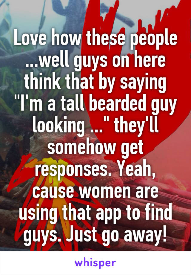 Love how these people ...well guys on here think that by saying "I'm a tall bearded guy looking ..." they'll somehow get responses. Yeah, cause women are using that app to find guys. Just go away!