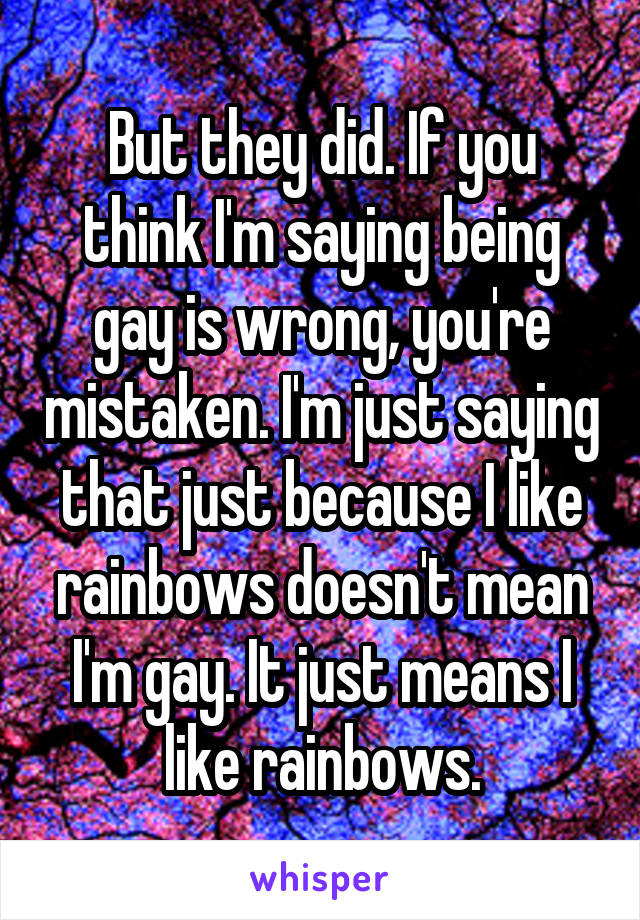 But they did. If you think I'm saying being gay is wrong, you're mistaken. I'm just saying that just because I like rainbows doesn't mean I'm gay. It just means I like rainbows.