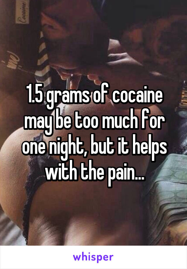 1.5 grams of cocaine may be too much for one night, but it helps with the pain...