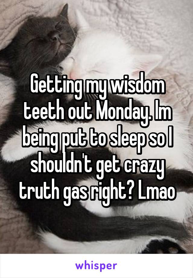 Getting my wisdom teeth out Monday. Im being put to sleep so I shouldn't get crazy truth gas right? Lmao