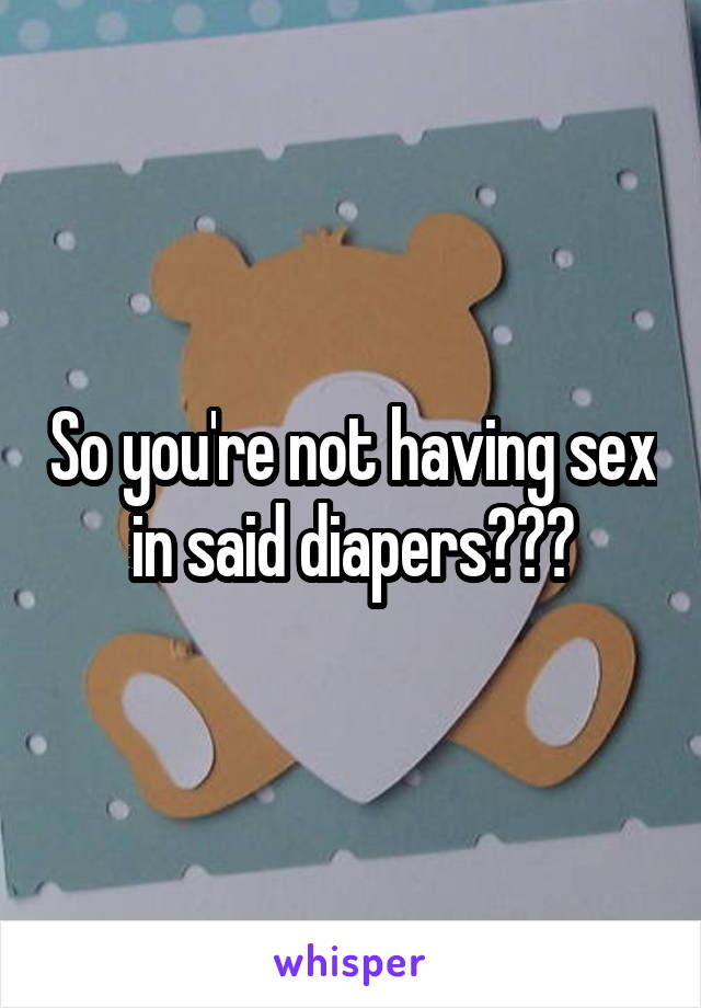 So you're not having sex in said diapers???