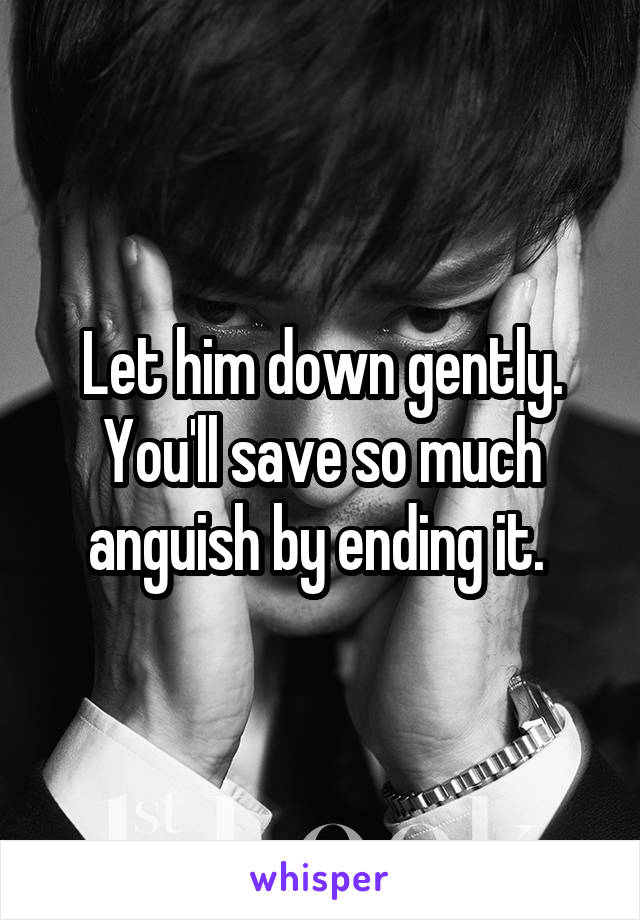 Let him down gently. You'll save so much anguish by ending it. 