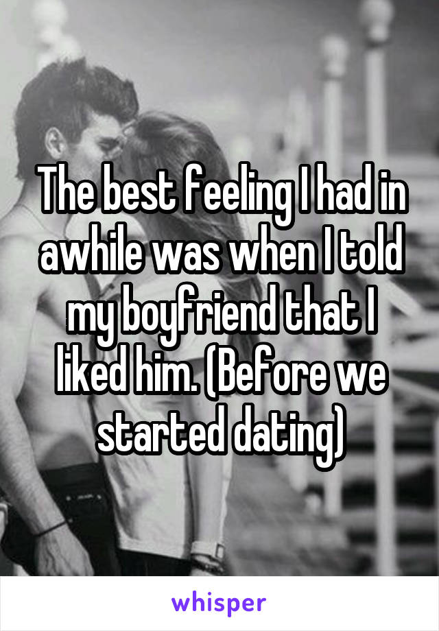 The best feeling I had in awhile was when I told my boyfriend that I liked him. (Before we started dating)