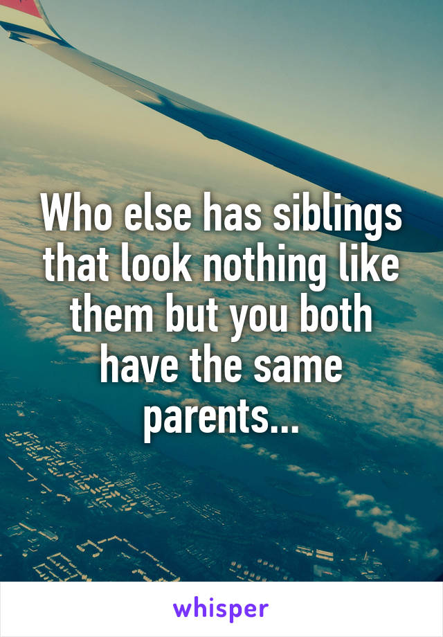 Who else has siblings that look nothing like them but you both have the same parents...