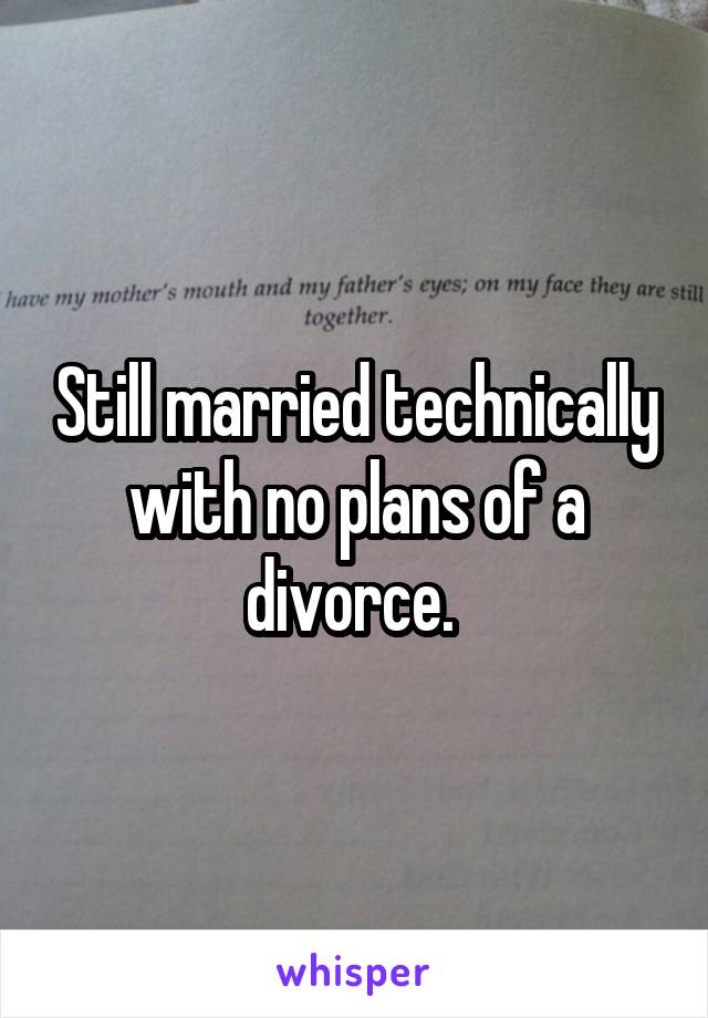 Still married technically with no plans of a divorce. 