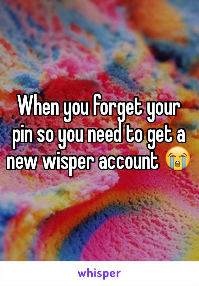 When you forget your pin so you need to get a new wisper account 😭