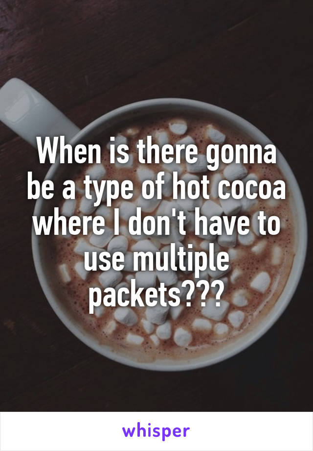 When is there gonna be a type of hot cocoa where I don't have to use multiple packets???