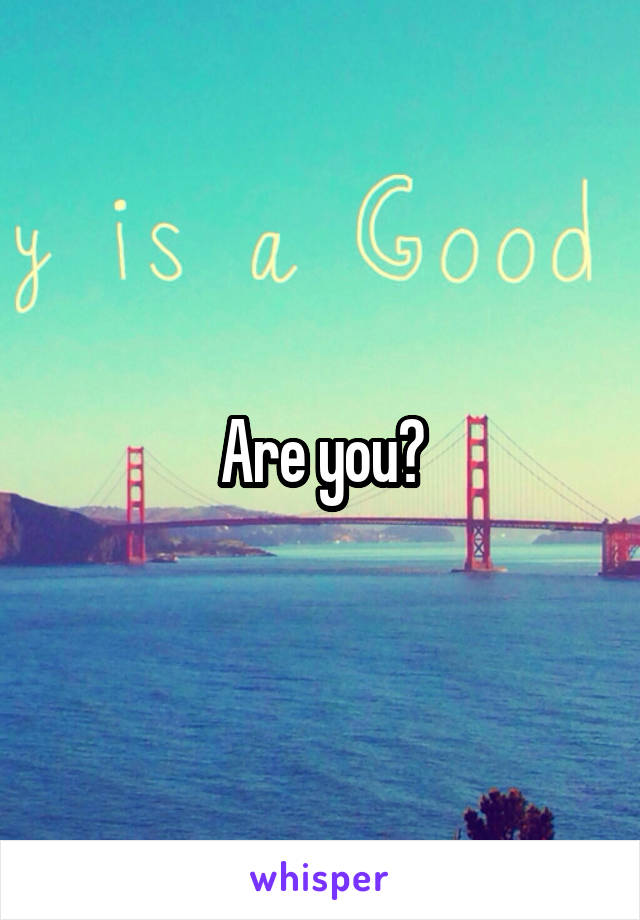 Are you?