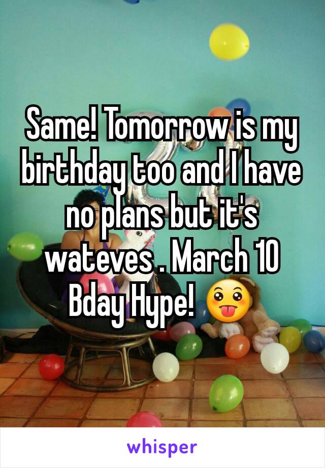 Same! Tomorrow is my birthday too and I have no plans but it's  wateves . March 10 Bday Hype! 😛