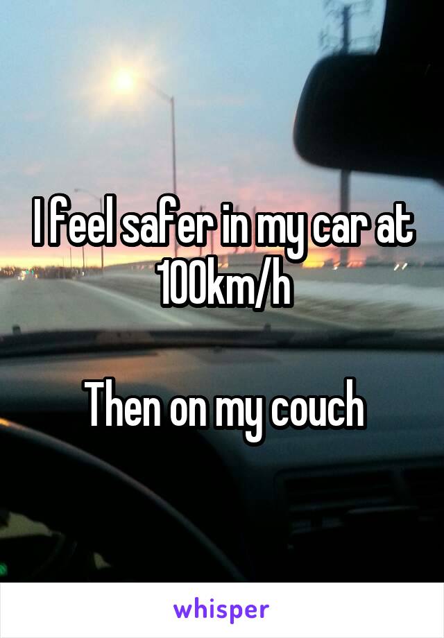 I feel safer in my car at 100km/h

Then on my couch