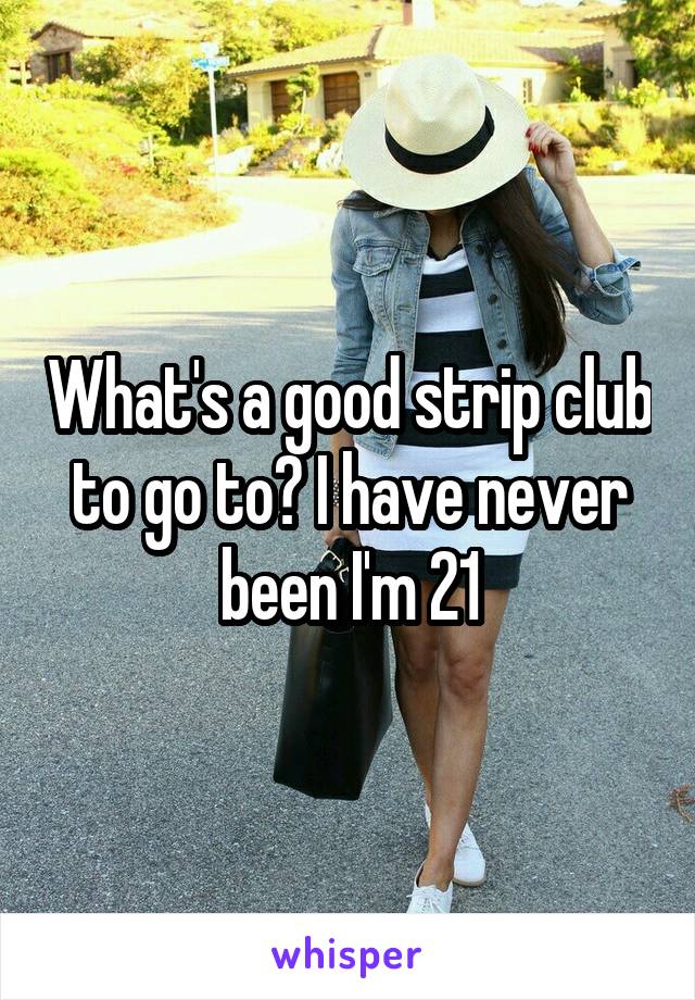 What's a good strip club to go to? I have never been I'm 21