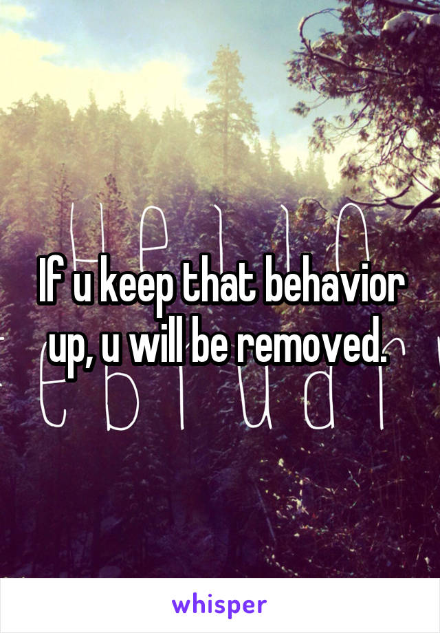 If u keep that behavior up, u will be removed. 