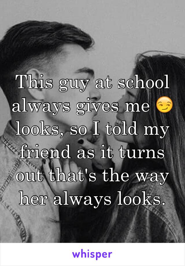 This guy at school always gives me 😏 looks, so I told my friend as it turns out that's the way her always looks.