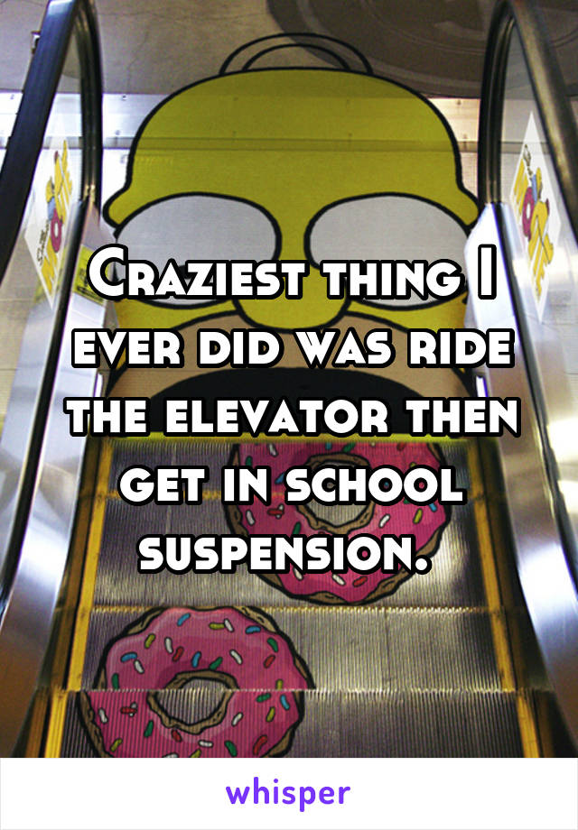 Craziest thing I ever did was ride the elevator then get in school suspension. 