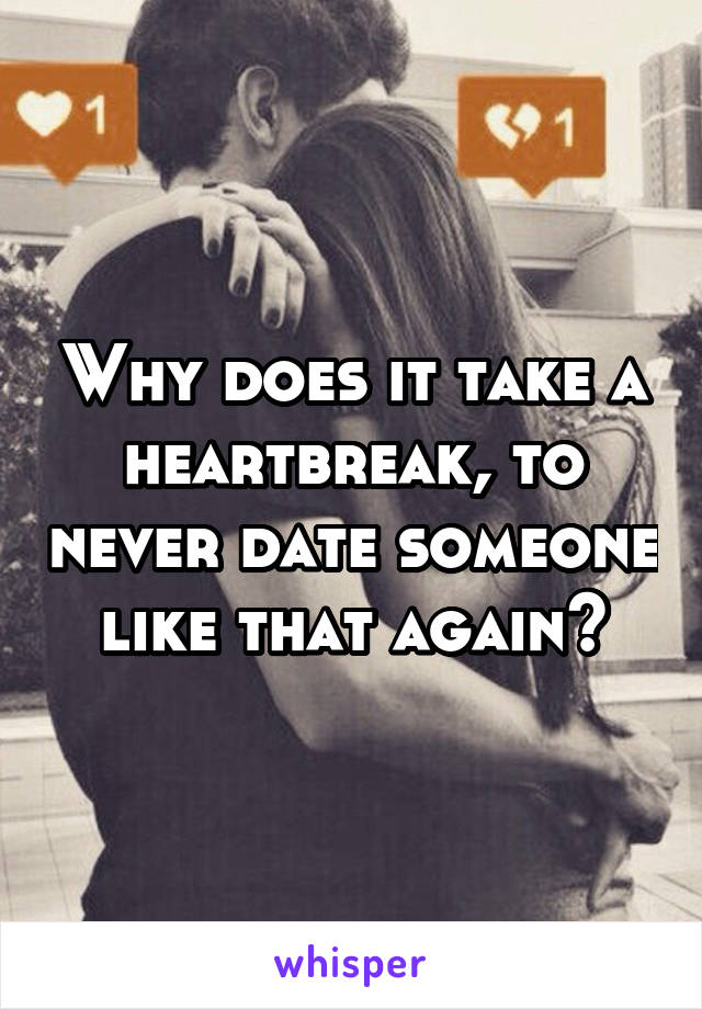 Why does it take a heartbreak, to never date someone like that again?