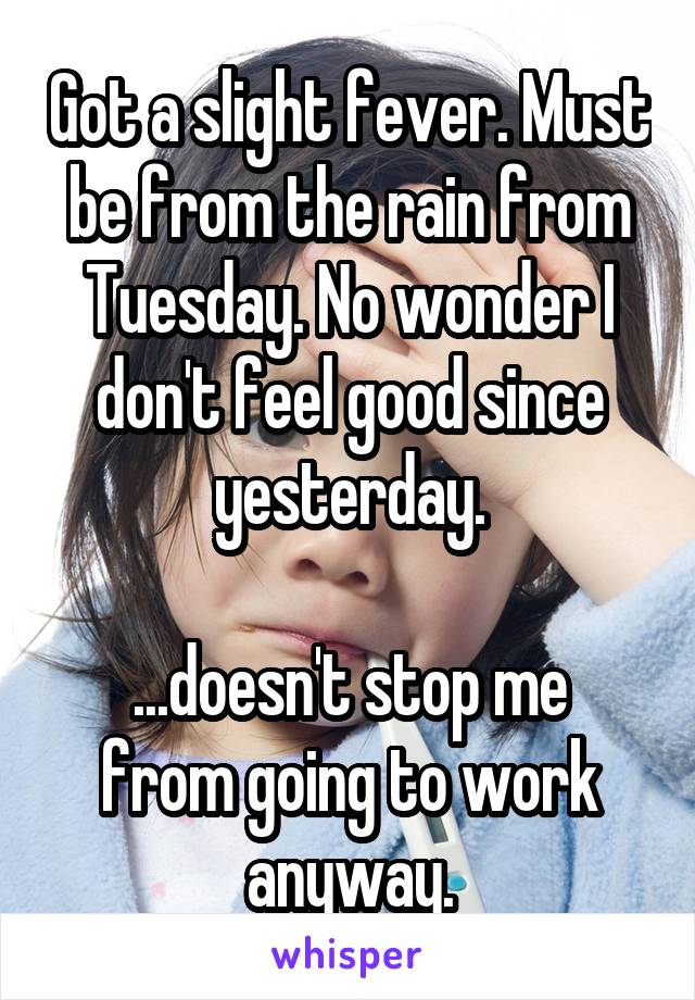 Got a slight fever. Must be from the rain from Tuesday. No wonder I don't feel good since yesterday.

...doesn't stop me from going to work anyway.