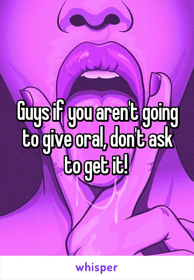 Guys if you aren't going to give oral, don't ask to get it! 