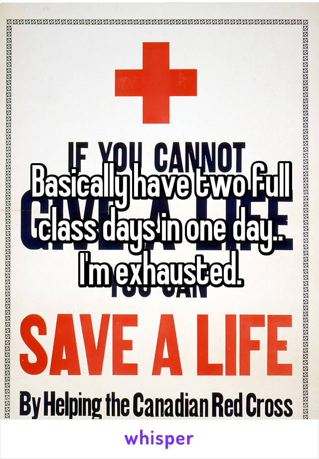 Basically have two full class days in one day..
I'm exhausted.