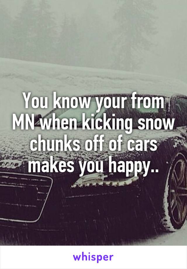 You know your from MN when kicking snow chunks off of cars makes you happy..