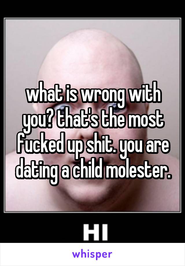 what is wrong with you? that's the most fucked up shit. you are dating a child molester.