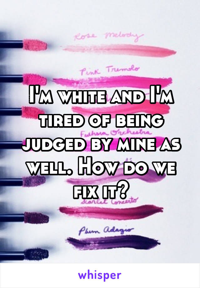 I'm white and I'm tired of being judged by mine as well. How do we fix it?