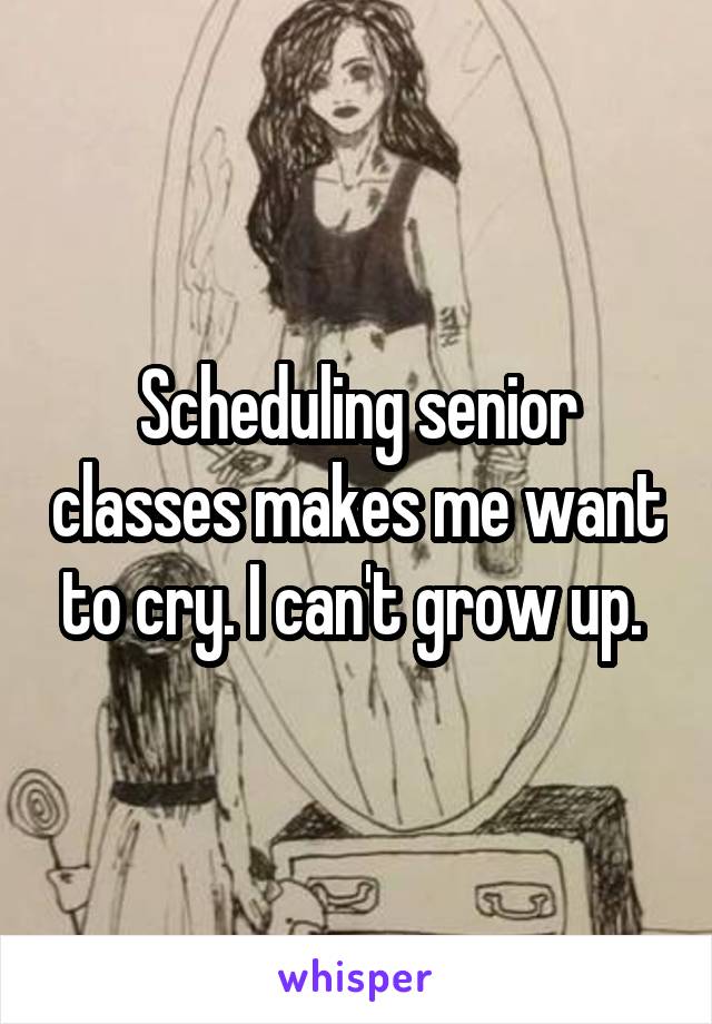 Scheduling senior classes makes me want to cry. I can't grow up. 