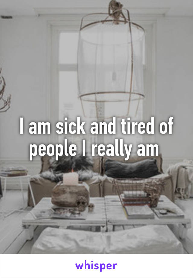 I am sick and tired of people I really am 