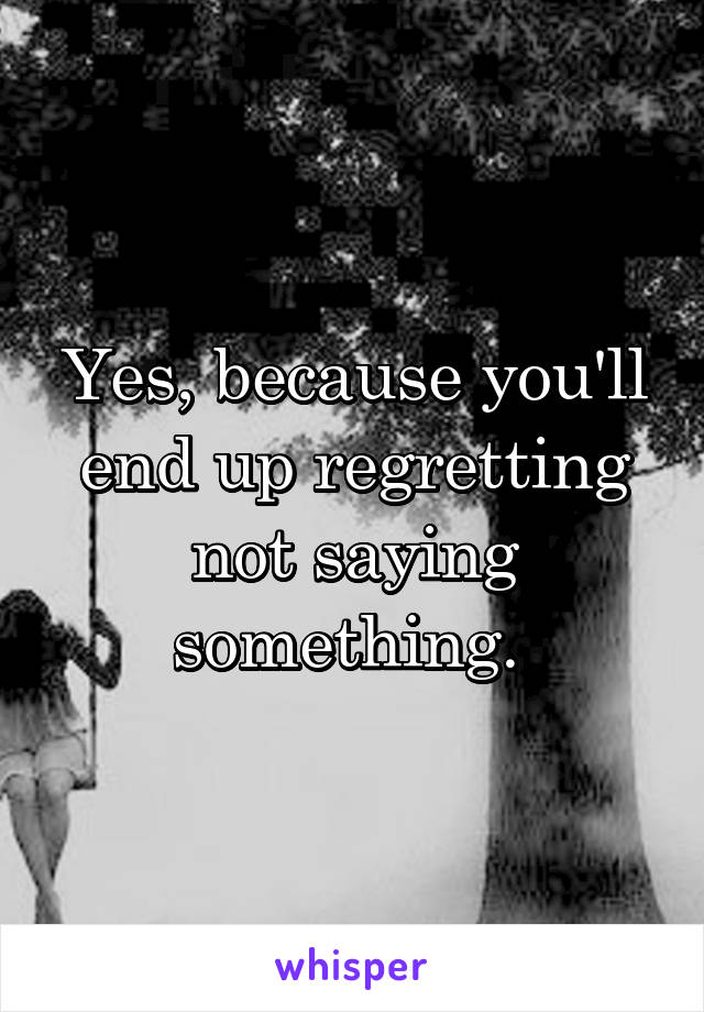 Yes, because you'll end up regretting not saying something. 