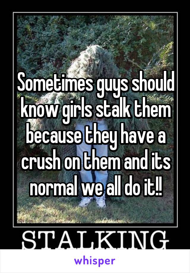 Sometimes guys should know girls stalk them because they have a crush on them and its normal we all do it!!