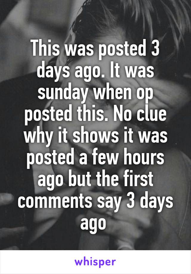 This was posted 3 days ago. It was sunday when op posted this. No clue why it shows it was posted a few hours ago but the first comments say 3 days ago 