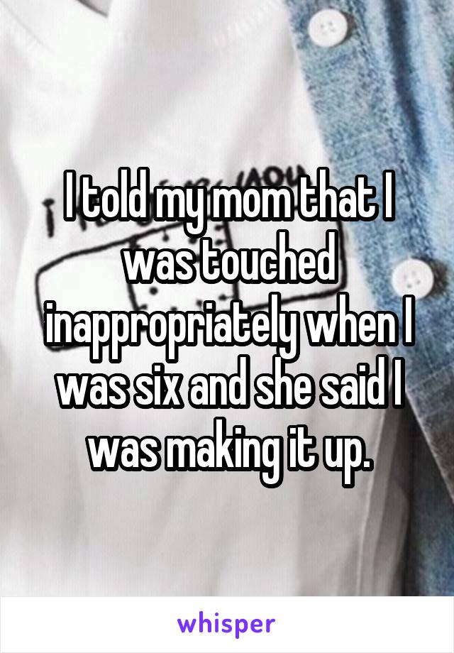 I told my mom that I was touched inappropriately when I was six and she said I was making it up.