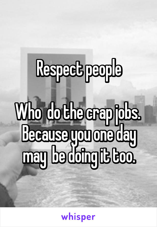 Respect people

Who  do the crap jobs. 
Because you one day may  be doing it too.