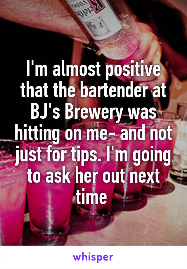 I'm almost positive that the bartender at BJ's Brewery was hitting on me- and not just for tips. I'm going to ask her out next time 